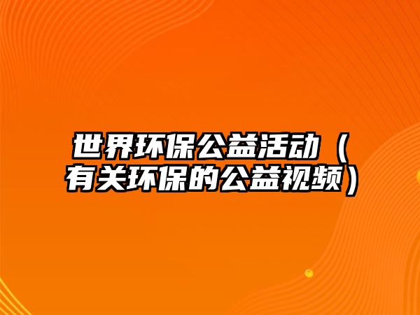世界環(huán)保公益活動（有關環(huán)保的公益視頻）
