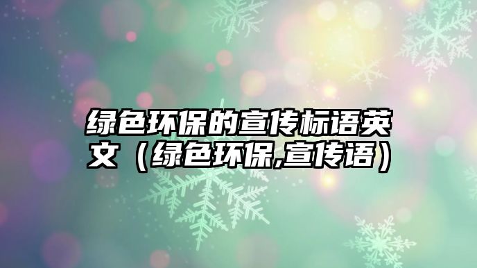 綠色環(huán)保的宣傳標語英文（綠色環(huán)保,宣傳語）