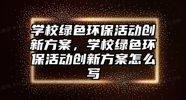 學(xué)校綠色環(huán)?；顒?dòng)創(chuàng)新方案，學(xué)校綠色環(huán)?；顒?dòng)創(chuàng)新方案怎么寫(xiě)