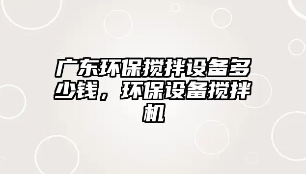 廣東環(huán)保攪拌設(shè)備多少錢，環(huán)保設(shè)備攪拌機(jī)