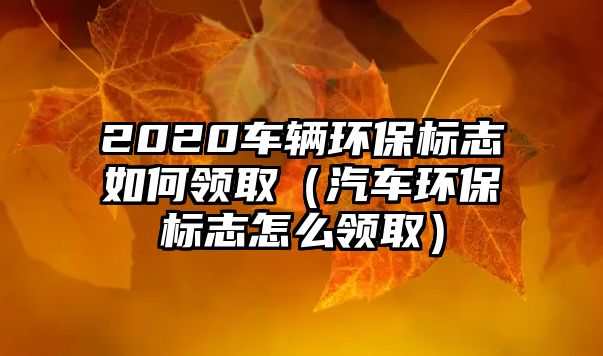 2020車輛環(huán)保標(biāo)志如何領(lǐng)?。ㄆ嚟h(huán)保標(biāo)志怎么領(lǐng)取）