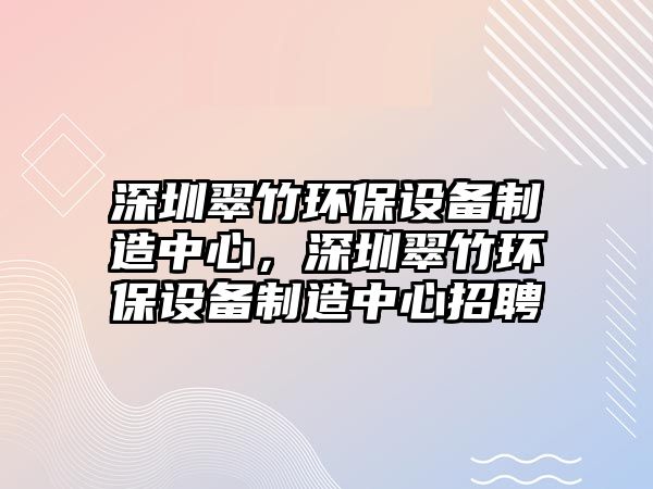 深圳翠竹環(huán)保設(shè)備制造中心，深圳翠竹環(huán)保設(shè)備制造中心招聘