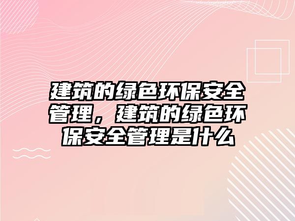 建筑的綠色環(huán)保安全管理，建筑的綠色環(huán)保安全管理是什么