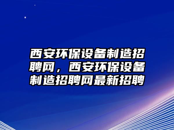 西安環(huán)保設(shè)備制造招聘網(wǎng)，西安環(huán)保設(shè)備制造招聘網(wǎng)最新招聘