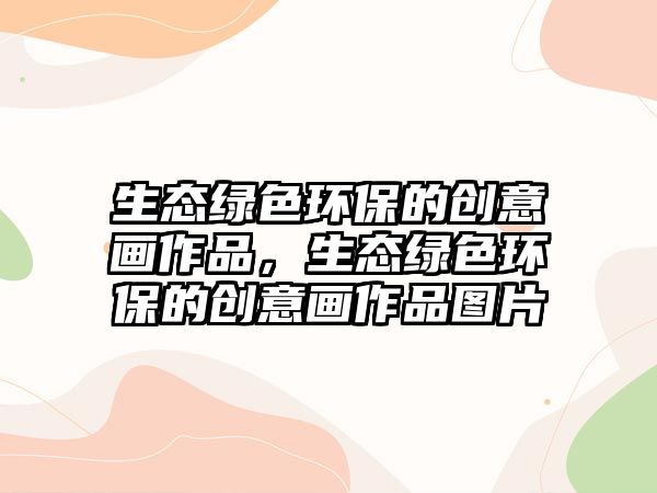 生態(tài)綠色環(huán)保的創(chuàng)意畫作品，生態(tài)綠色環(huán)保的創(chuàng)意畫作品圖片