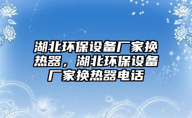 湖北環(huán)保設(shè)備廠(chǎng)家換熱器，湖北環(huán)保設(shè)備廠(chǎng)家換熱器電話(huà)