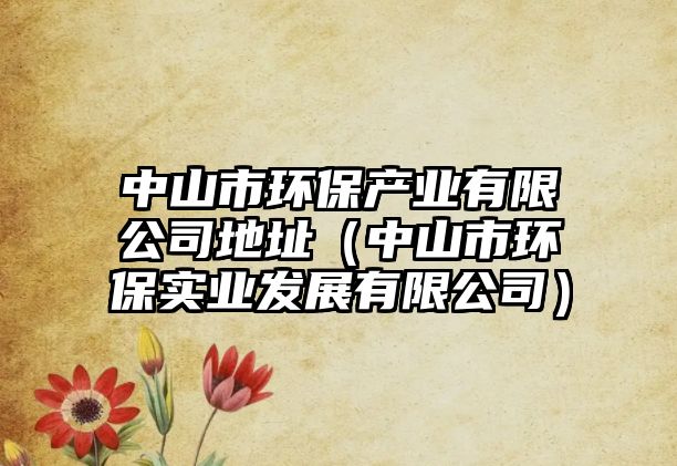 中山市環(huán)保產業(yè)有限公司地址（中山市環(huán)保實業(yè)發(fā)展有限公司）