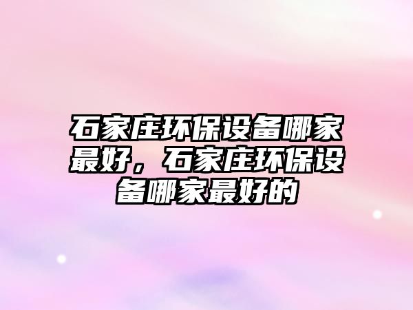 石家莊環(huán)保設備哪家最好，石家莊環(huán)保設備哪家最好的