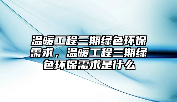 溫暖工程三期綠色環(huán)保需求，溫暖工程三期綠色環(huán)保需求是什么
