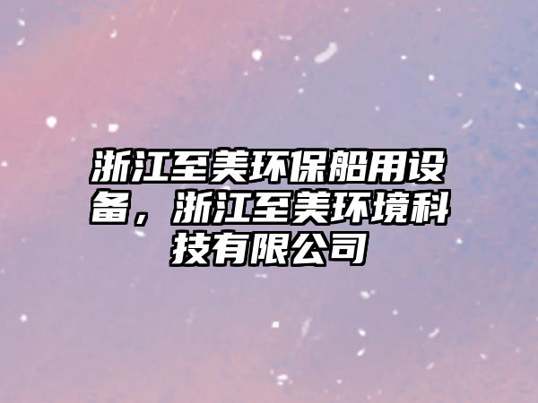 浙江至美環(huán)保船用設(shè)備，浙江至美環(huán)境科技有限公司