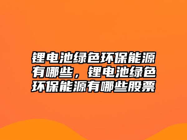 鋰電池綠色環(huán)保能源有哪些，鋰電池綠色環(huán)保能源有哪些股票