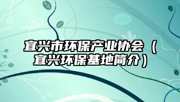 宜興市環(huán)保產(chǎn)業(yè)協(xié)會(huì)（宜興環(huán)?；睾?jiǎn)介）