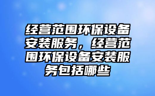 經(jīng)營(yíng)范圍環(huán)保設(shè)備安裝服務(wù)，經(jīng)營(yíng)范圍環(huán)保設(shè)備安裝服務(wù)包括哪些