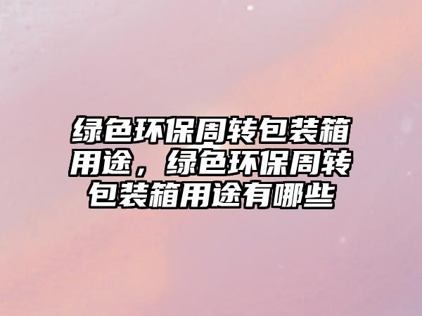 綠色環(huán)保周轉(zhuǎn)包裝箱用途，綠色環(huán)保周轉(zhuǎn)包裝箱用途有哪些