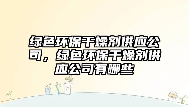 綠色環(huán)保干燥劑供應(yīng)公司，綠色環(huán)保干燥劑供應(yīng)公司有哪些