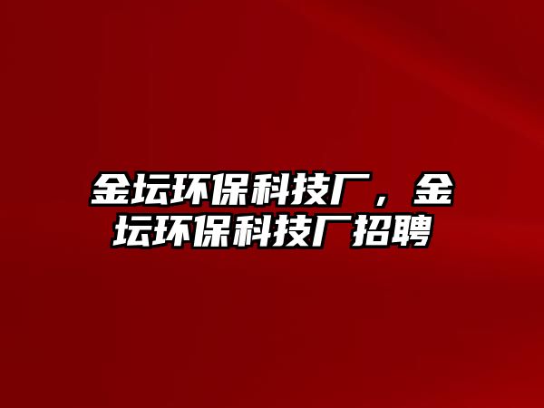金壇環(huán)?？萍紡S，金壇環(huán)?？萍紡S招聘