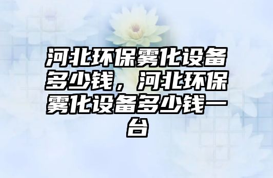 河北環(huán)保霧化設(shè)備多少錢，河北環(huán)保霧化設(shè)備多少錢一臺(tái)