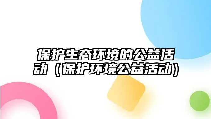 保護(hù)生態(tài)環(huán)境的公益活動（保護(hù)環(huán)境公益活動）