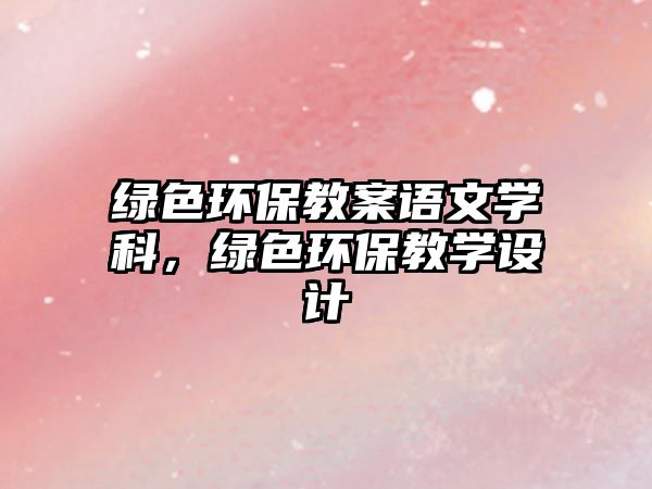 綠色環(huán)保教案語(yǔ)文學(xué)科，綠色環(huán)保教學(xué)設(shè)計(jì)