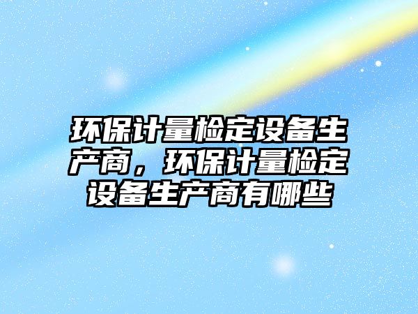 環(huán)保計量檢定設(shè)備生產(chǎn)商，環(huán)保計量檢定設(shè)備生產(chǎn)商有哪些