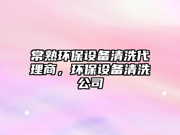 常熟環(huán)保設(shè)備清洗代理商，環(huán)保設(shè)備清洗公司