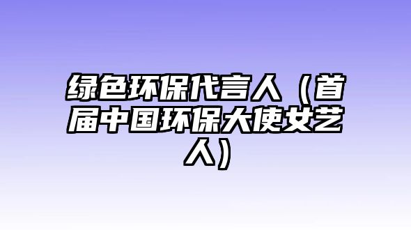 綠色環(huán)保代言人（首屆中國環(huán)保大使女藝人）