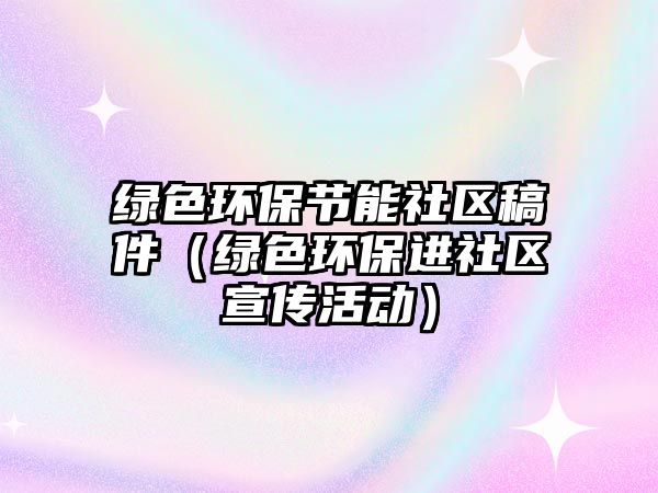 綠色環(huán)保節(jié)能社區(qū)稿件（綠色環(huán)保進社區(qū)宣傳活動）