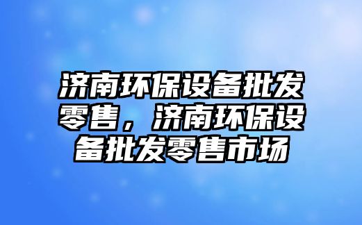 濟南環(huán)保設(shè)備批發(fā)零售，濟南環(huán)保設(shè)備批發(fā)零售市場