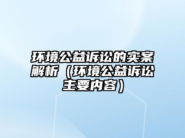 環(huán)境公益訴訟的實案解析（環(huán)境公益訴訟主要內容）