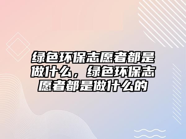 綠色環(huán)保志愿者都是做什么，綠色環(huán)保志愿者都是做什么的