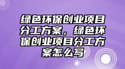 綠色環(huán)保創(chuàng)業(yè)項(xiàng)目分工方案，綠色環(huán)保創(chuàng)業(yè)項(xiàng)目分工方案怎么寫