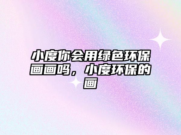小度你會用綠色環(huán)保畫畫嗎，小度環(huán)保的畫
