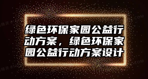 綠色環(huán)保家園公益行動方案，綠色環(huán)保家園公益行動方案設(shè)計
