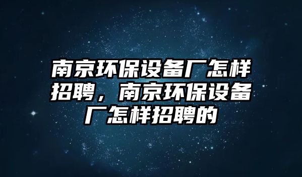 南京環(huán)保設(shè)備廠怎樣招聘，南京環(huán)保設(shè)備廠怎樣招聘的