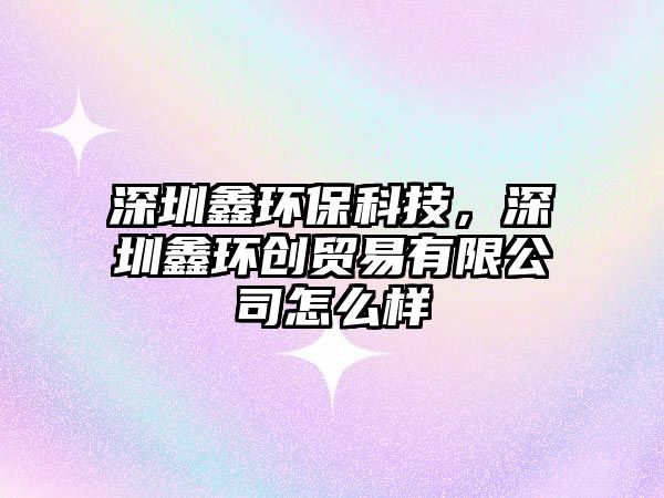 深圳鑫環(huán)保科技，深圳鑫環(huán)創(chuàng)貿(mào)易有限公司怎么樣