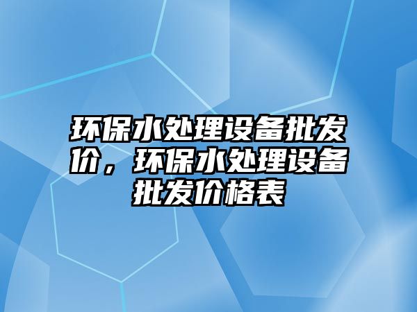 環(huán)保水處理設(shè)備批發(fā)價，環(huán)保水處理設(shè)備批發(fā)價格表