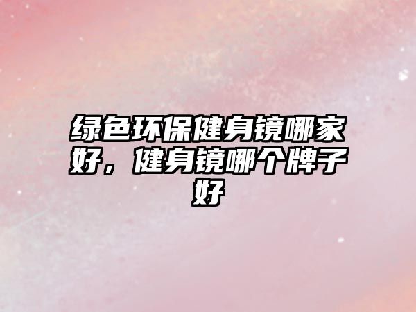 綠色環(huán)保健身鏡哪家好，健身鏡哪個牌子好