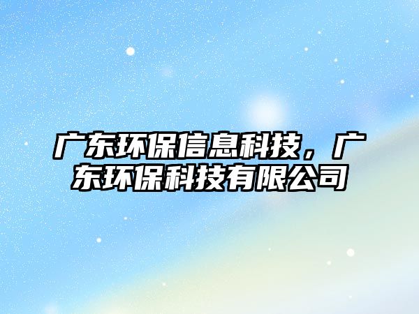 廣東環(huán)保信息科技，廣東環(huán)保科技有限公司