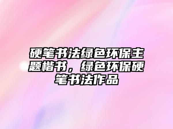 硬筆書法綠色環(huán)保主題楷書，綠色環(huán)保硬筆書法作品