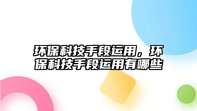 環(huán)保科技手段運(yùn)用，環(huán)?？萍际侄芜\(yùn)用有哪些