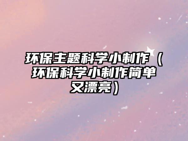 環(huán)保主題科學(xué)小制作（環(huán)?？茖W(xué)小制作簡單又漂亮）