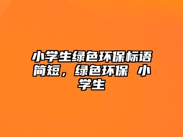小學(xué)生綠色環(huán)保標(biāo)語簡短，綠色環(huán)保 小學(xué)生