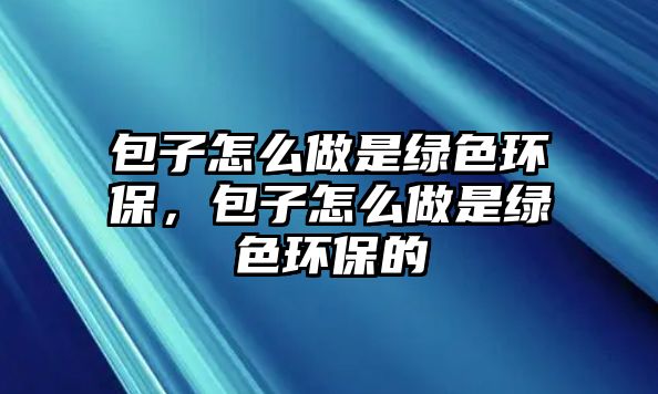 包子怎么做是綠色環(huán)保，包子怎么做是綠色環(huán)保的