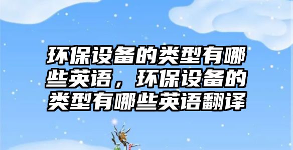 環(huán)保設(shè)備的類(lèi)型有哪些英語(yǔ)，環(huán)保設(shè)備的類(lèi)型有哪些英語(yǔ)翻譯
