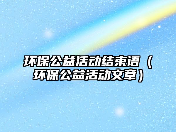 環(huán)保公益活動(dòng)結(jié)束語（環(huán)保公益活動(dòng)文章）