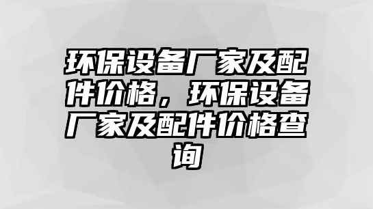 環(huán)保設(shè)備廠家及配件價(jià)格，環(huán)保設(shè)備廠家及配件價(jià)格查詢