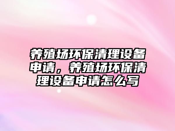 養(yǎng)殖場環(huán)保清理設(shè)備申請，養(yǎng)殖場環(huán)保清理設(shè)備申請怎么寫