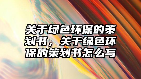 關(guān)于綠色環(huán)保的策劃書(shū)，關(guān)于綠色環(huán)保的策劃書(shū)怎么寫(xiě)