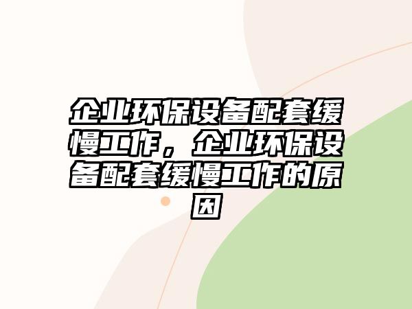 企業(yè)環(huán)保設備配套緩慢工作，企業(yè)環(huán)保設備配套緩慢工作的原因