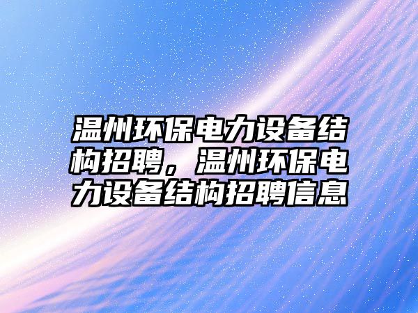 溫州環(huán)保電力設備結構招聘，溫州環(huán)保電力設備結構招聘信息